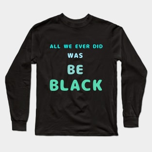 All We Ever Did Was Be Black Long Sleeve T-Shirt